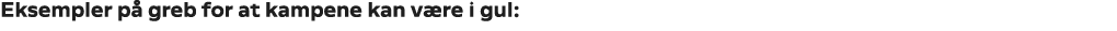 Eksempler p greb for at kampene kan v re i gul: